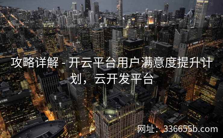 攻略详解 - 开云平台用户满意度提升计划，云开发平台