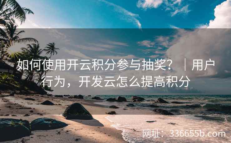 如何使用开云积分参与抽奖？｜用户行为，开发云怎么提高积分