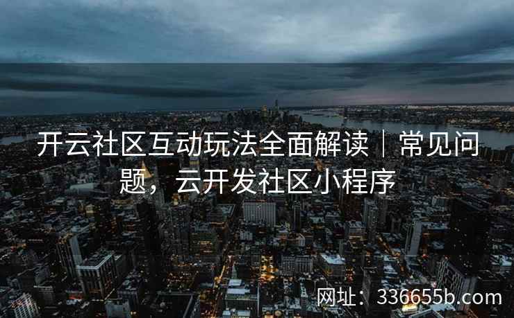 开云社区互动玩法全面解读｜常见问题，云开发社区小程序