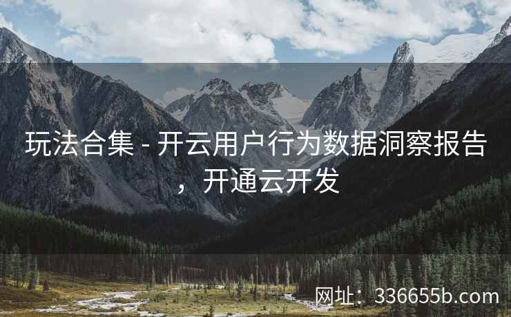 玩法合集 - 开云用户行为数据洞察报告，开通云开发