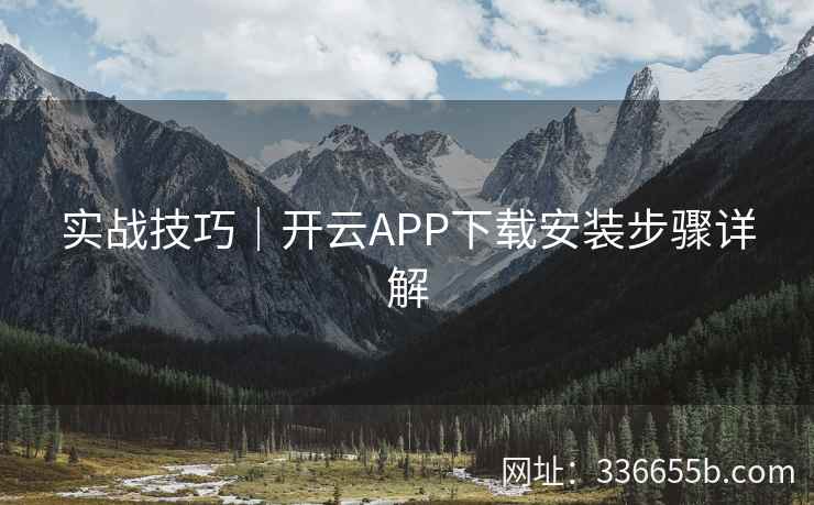 实战技巧｜开云APP下载安装步骤详解