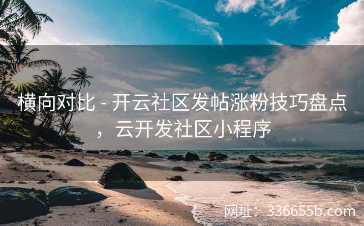 横向对比 - 开云社区发帖涨粉技巧盘点，云开发社区小程序