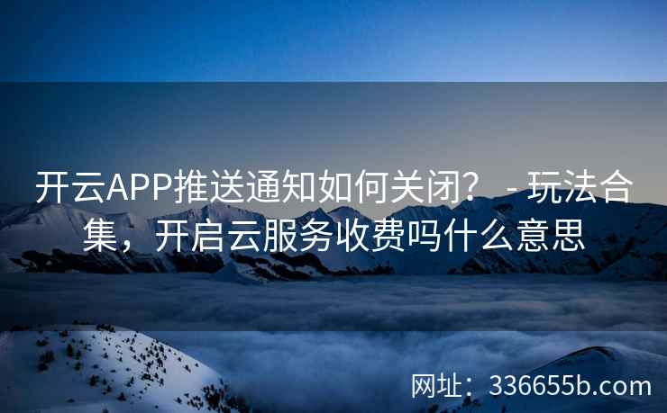 开云APP推送通知如何关闭？ - 玩法合集，开启云服务收费吗什么意思