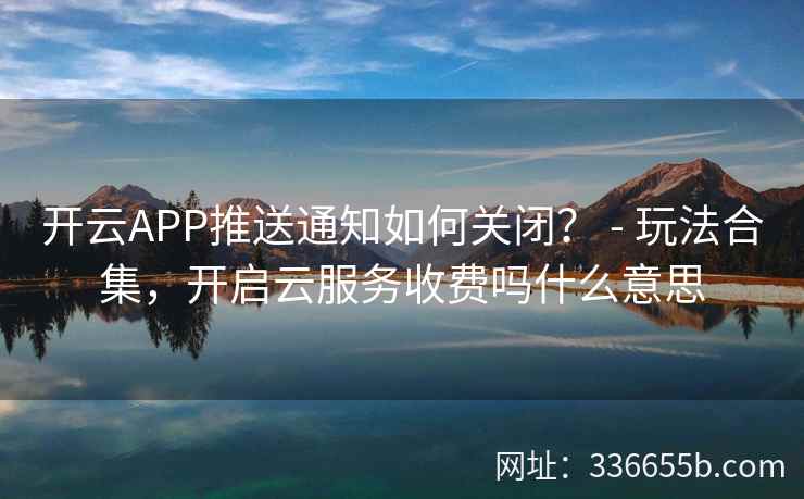 开云APP推送通知如何关闭? - 玩法合集,开启云服务收费吗什么意思 开云APP推送通知如何关闭? - 玩法合集,开启云服务收费吗什么意思