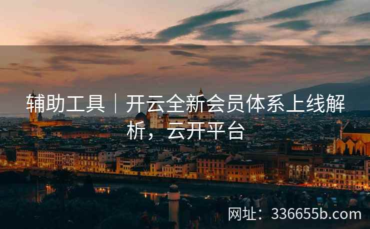 辅助工具｜开云全新会员体系上线解析，云开平台