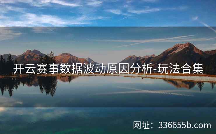 开云赛事数据波动原因分析-玩法合集