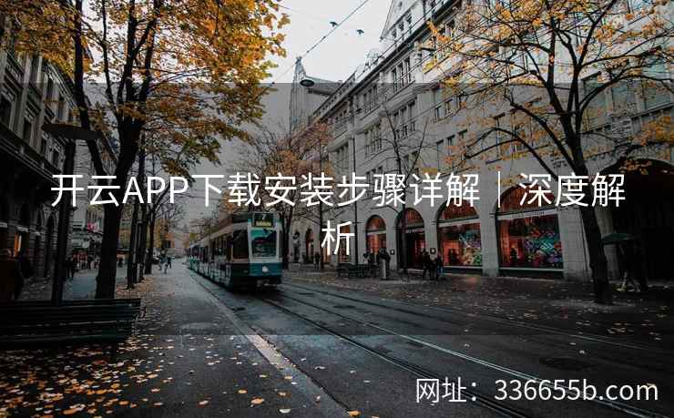 开云APP下载安装步骤详解|深度解析 开云APP下载安装步骤详解|深度解析